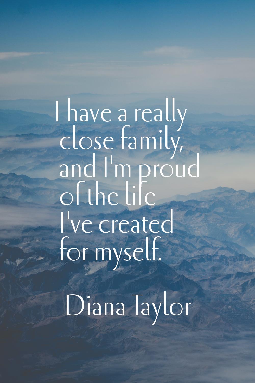 I have a really close family, and I'm proud of the life I've created for myself.