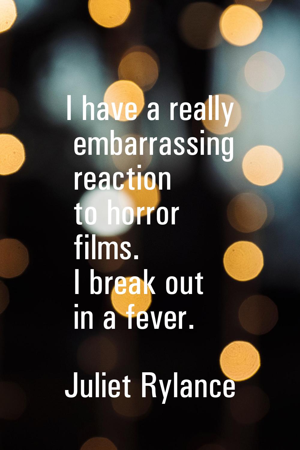 I have a really embarrassing reaction to horror films. I break out in a fever.