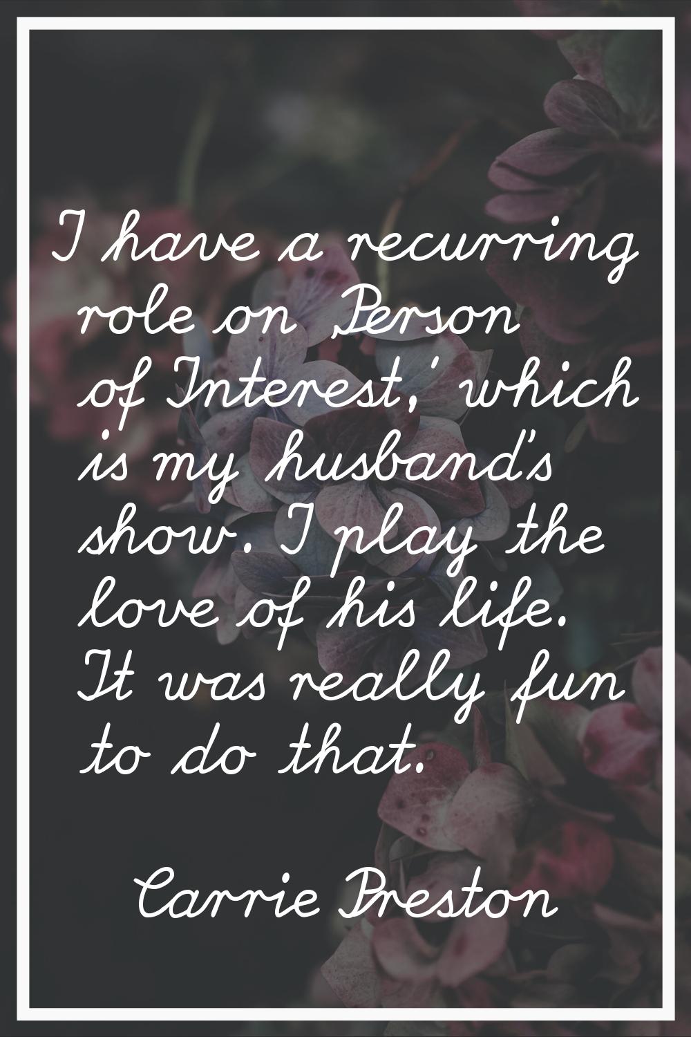 I have a recurring role on 'Person of Interest,' which is my husband's show. I play the love of his