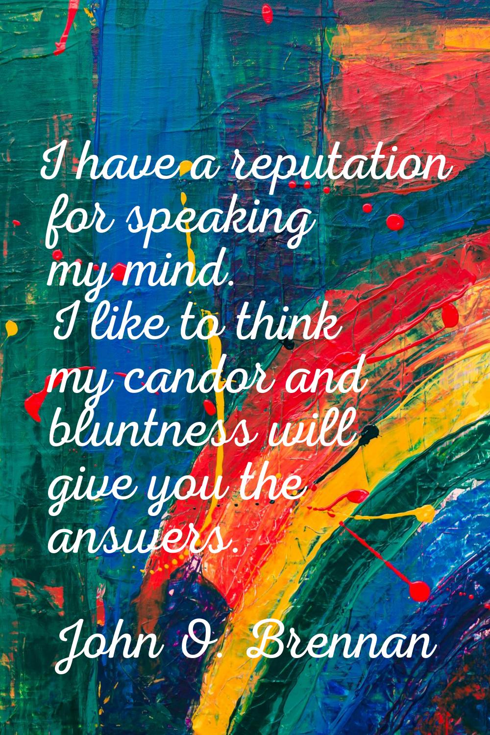 I have a reputation for speaking my mind. I like to think my candor and bluntness will give you the