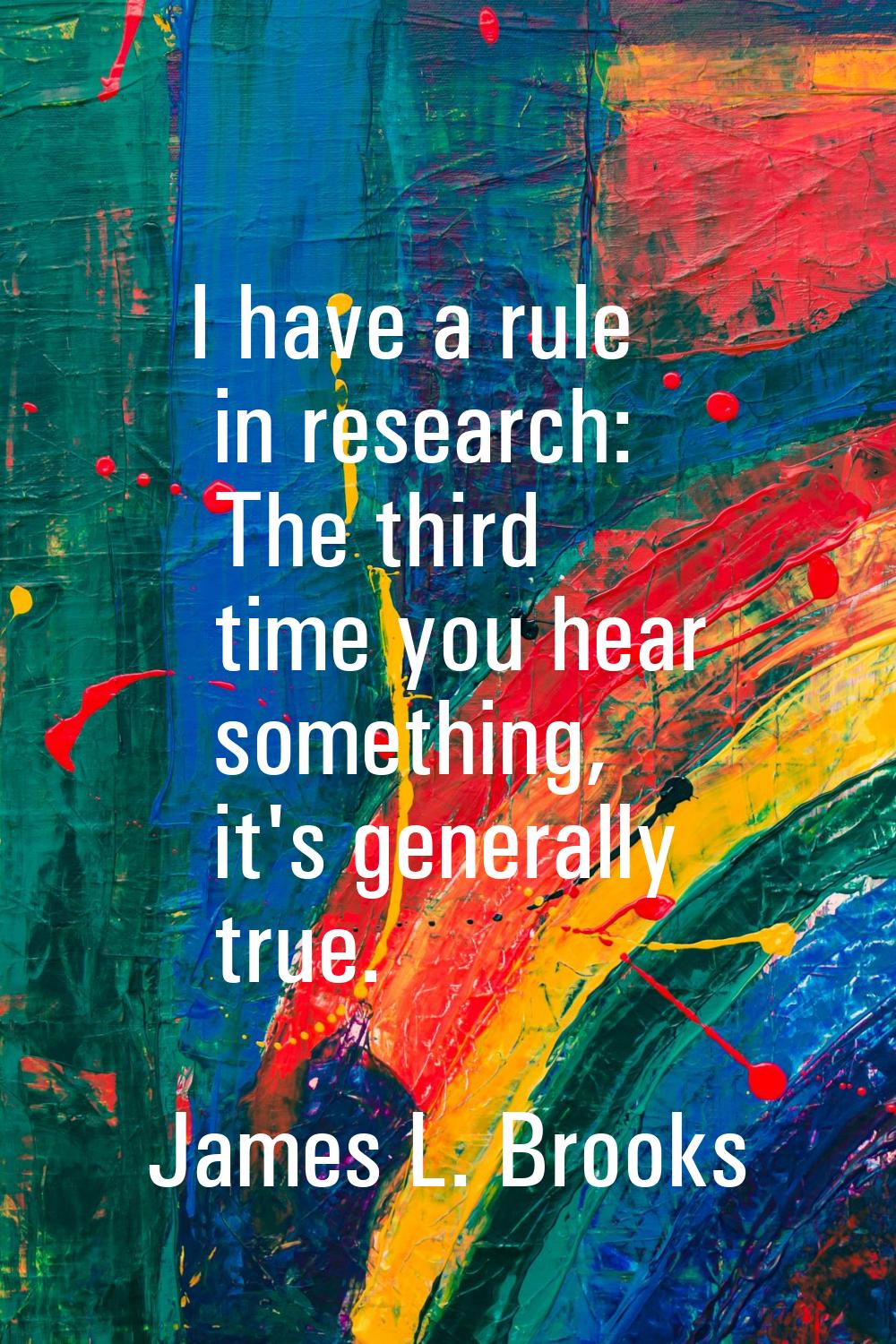 I have a rule in research: The third time you hear something, it's generally true.