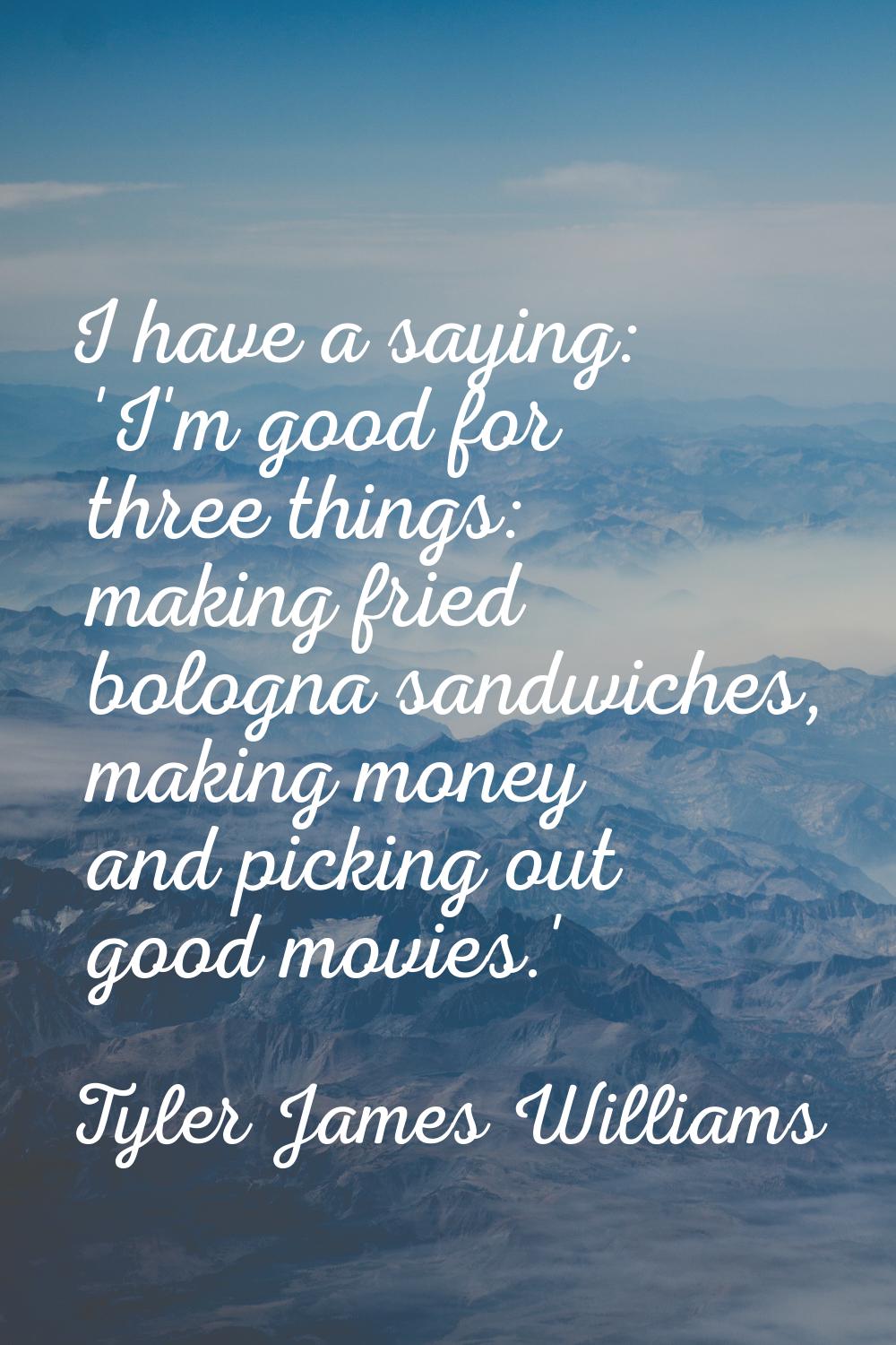 I have a saying: 'I'm good for three things: making fried bologna sandwiches, making money and pick