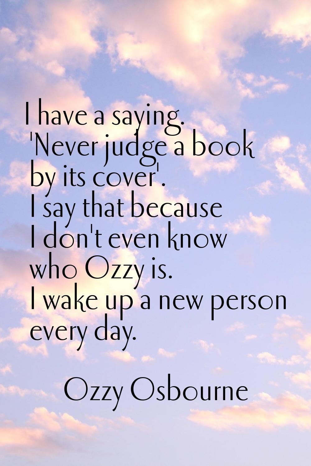 I have a saying. 'Never judge a book by its cover'. I say that because I don't even know who Ozzy i