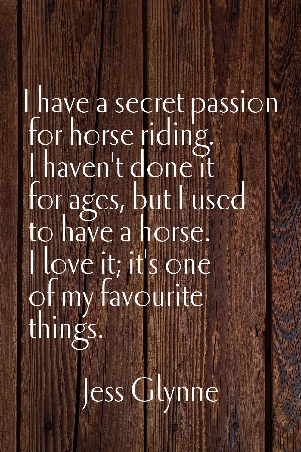 I have a secret passion for horse riding. I haven't done it for ages, but I used to have a horse. I