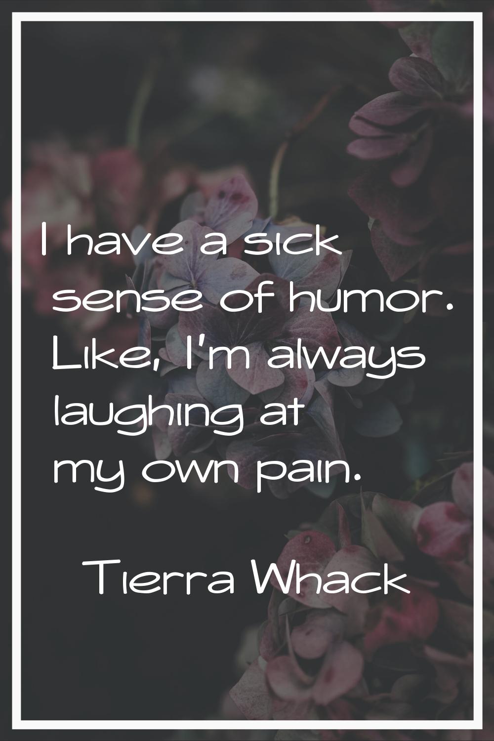 I have a sick sense of humor. Like, I'm always laughing at my own pain.