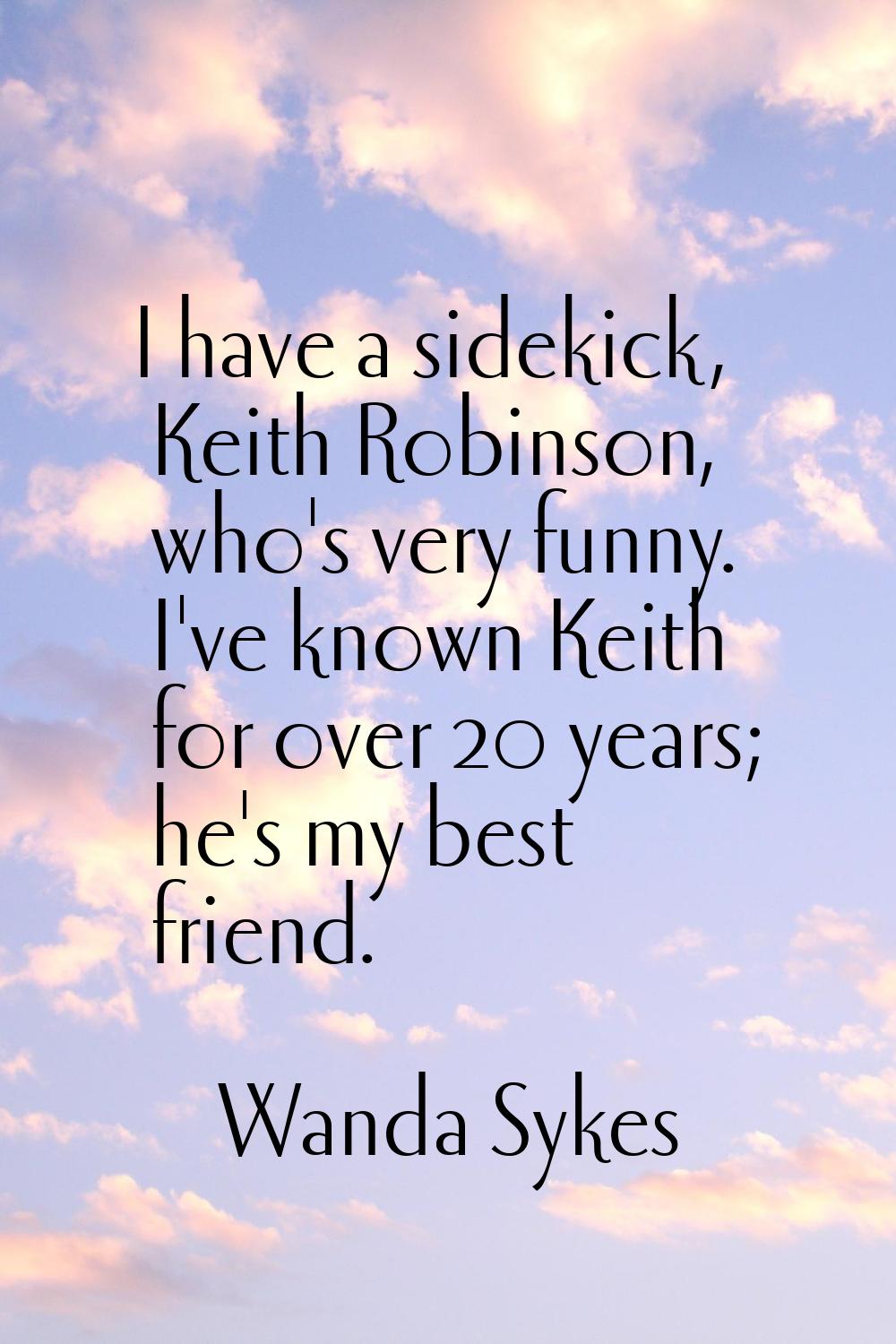 I have a sidekick, Keith Robinson, who's very funny. I've known Keith for over 20 years; he's my be