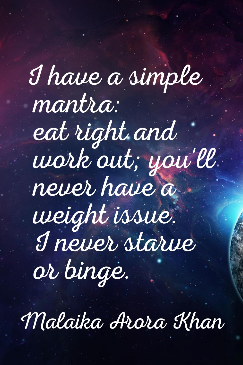 I have a simple mantra: eat right and work out; you'll never have a weight issue. I never starve or