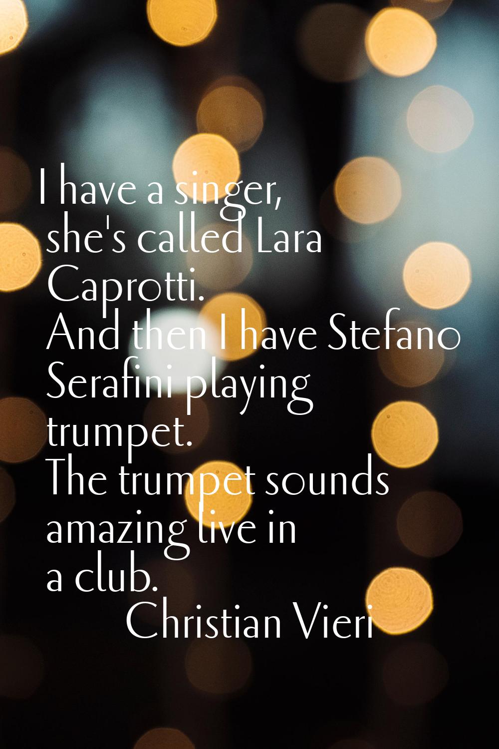 I have a singer, she's called Lara Caprotti. And then I have Stefano Serafini playing trumpet. The 