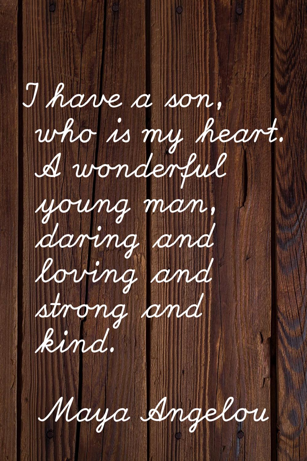 I have a son, who is my heart. A wonderful young man, daring and loving and strong and kind.