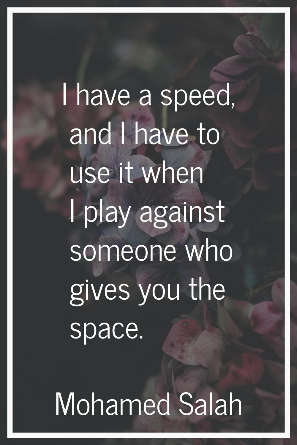 I have a speed, and I have to use it when I play against someone who gives you the space.