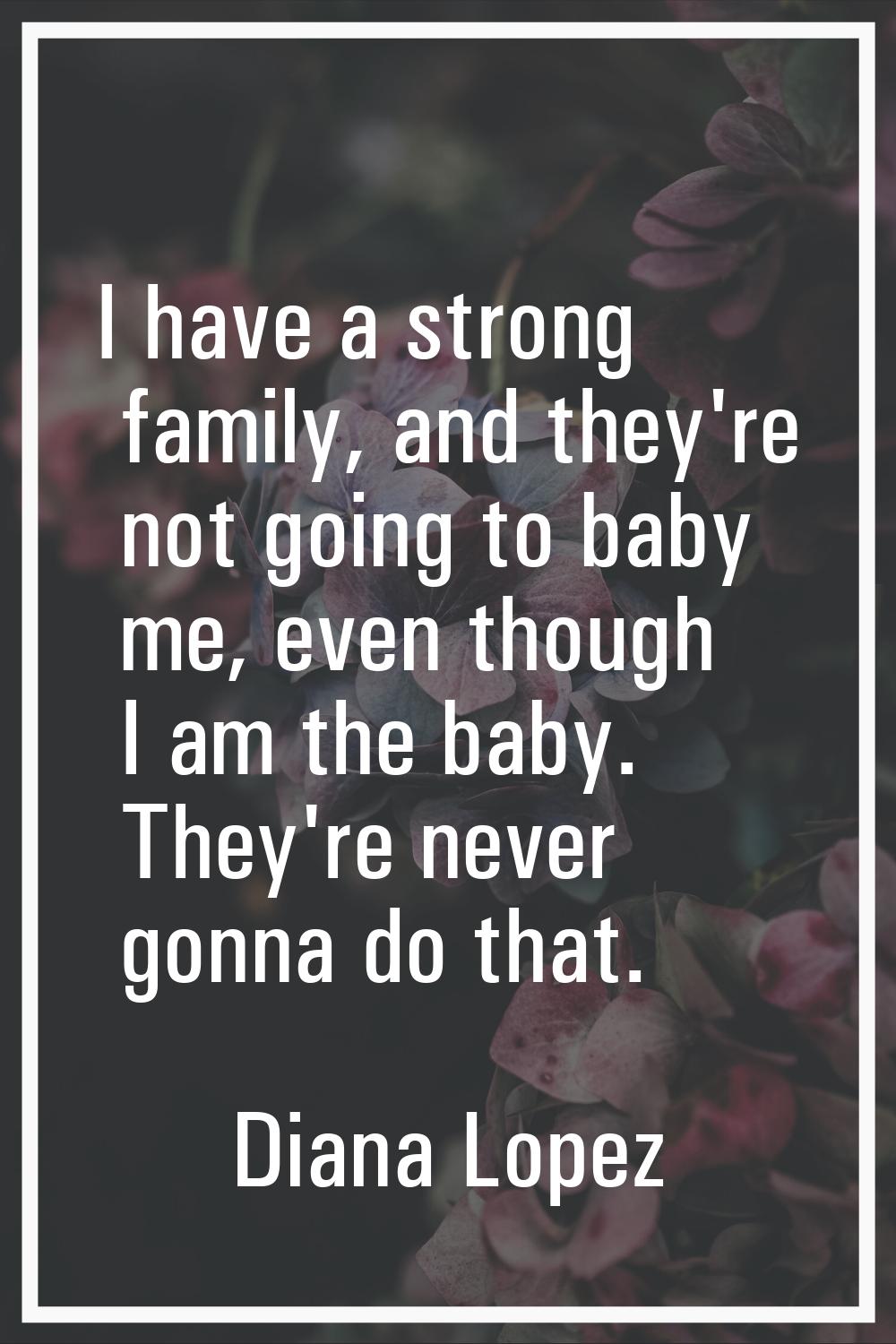 I have a strong family, and they're not going to baby me, even though I am the baby. They're never 