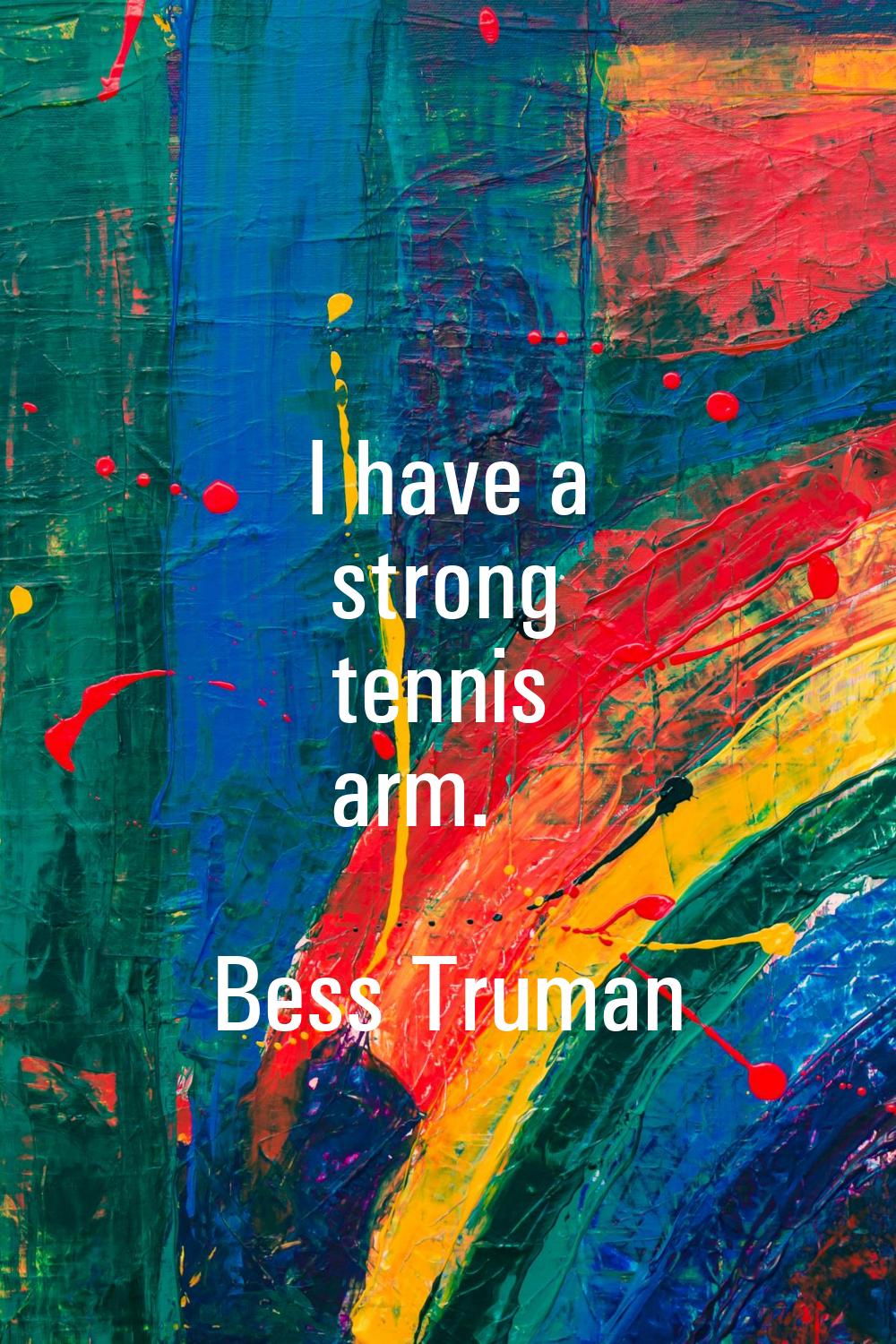 I have a strong tennis arm.