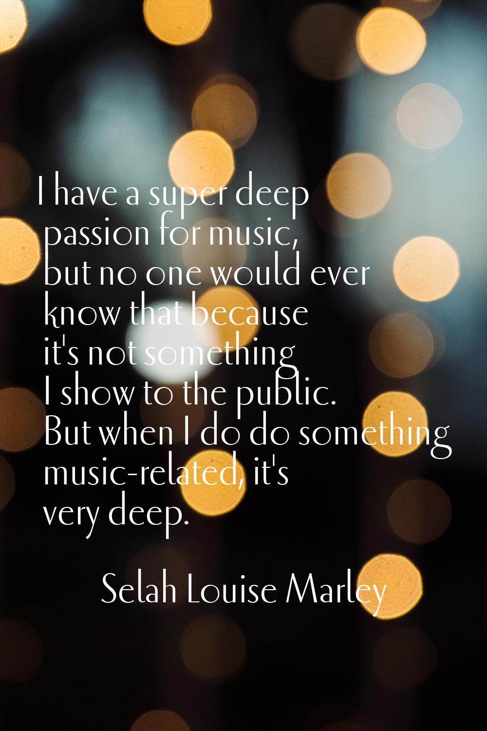 I have a super deep passion for music, but no one would ever know that because it's not something I