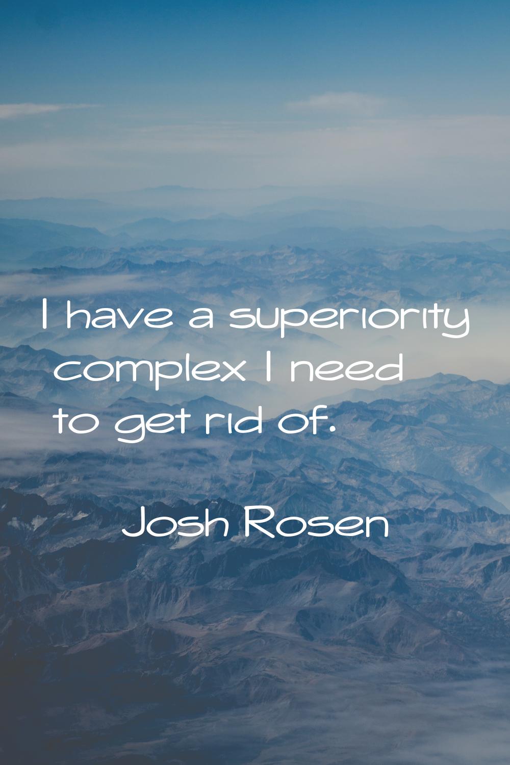 I have a superiority complex I need to get rid of.