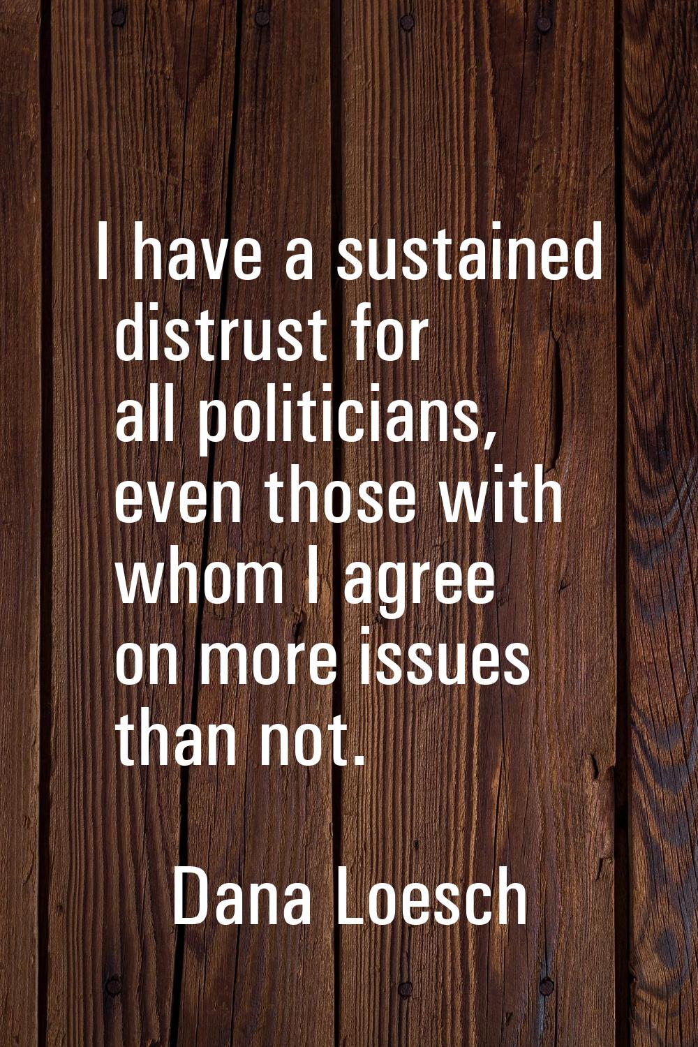 I have a sustained distrust for all politicians, even those with whom I agree on more issues than n