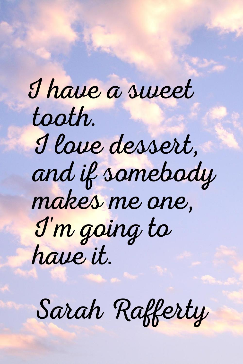 I have a sweet tooth. I love dessert, and if somebody makes me one, I'm going to have it.
