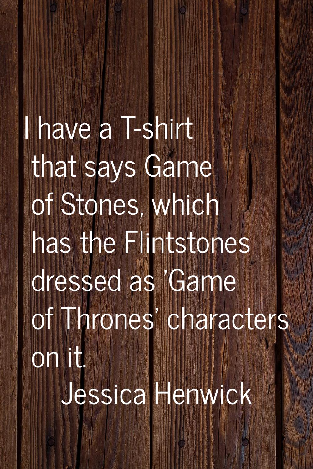 I have a T-shirt that says Game of Stones, which has the Flintstones dressed as 'Game of Thrones' c