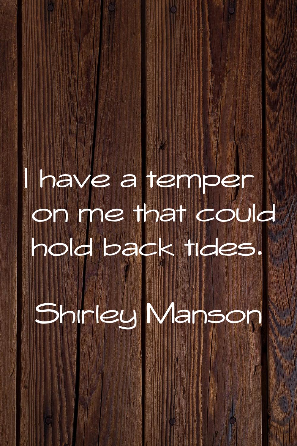 I have a temper on me that could hold back tides.