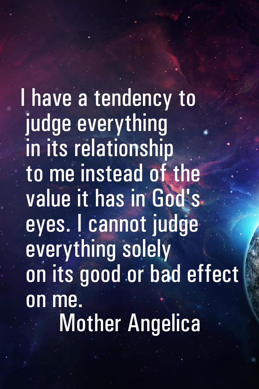 I have a tendency to judge everything in its relationship to me instead of the value it has in God'