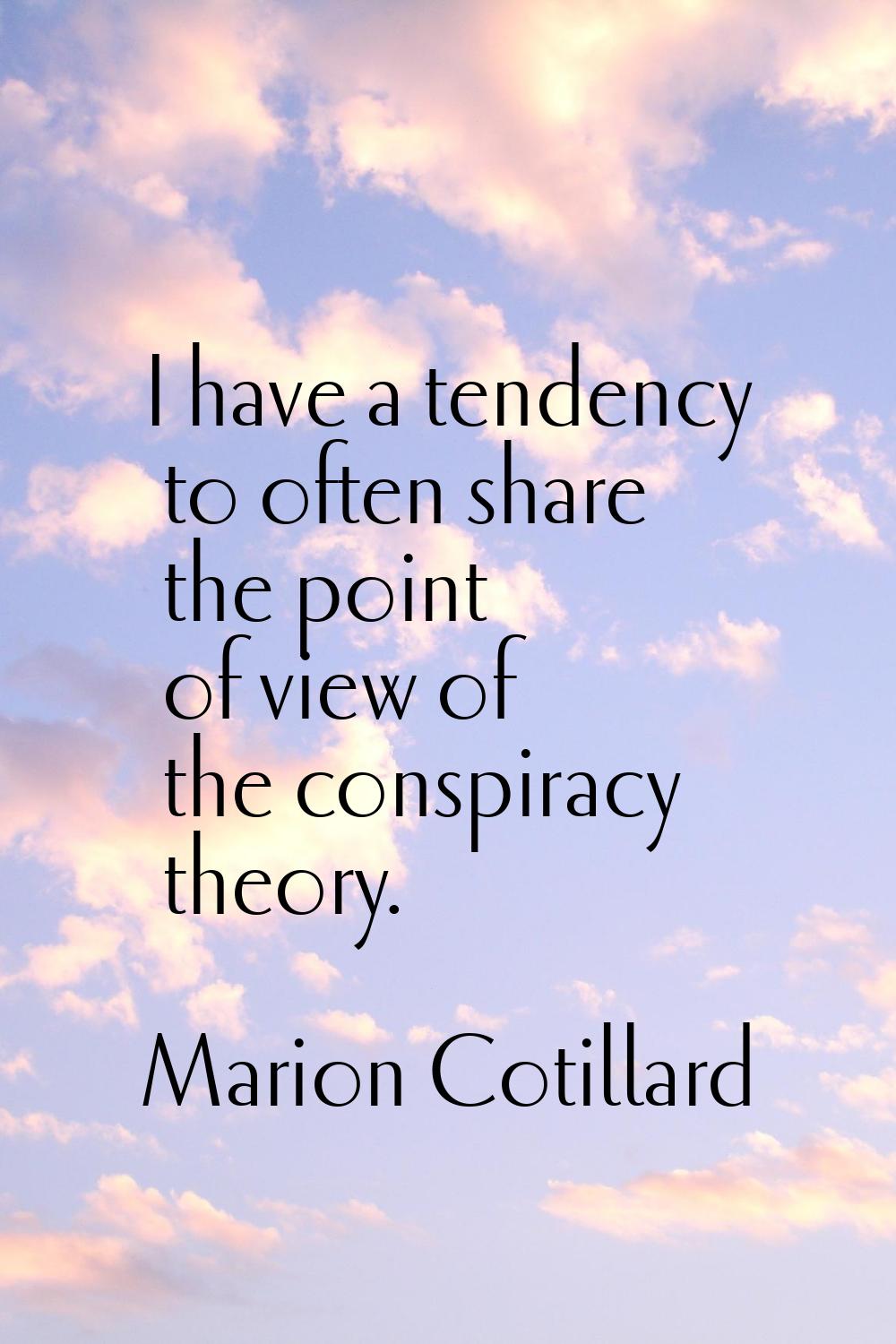 I have a tendency to often share the point of view of the conspiracy theory.