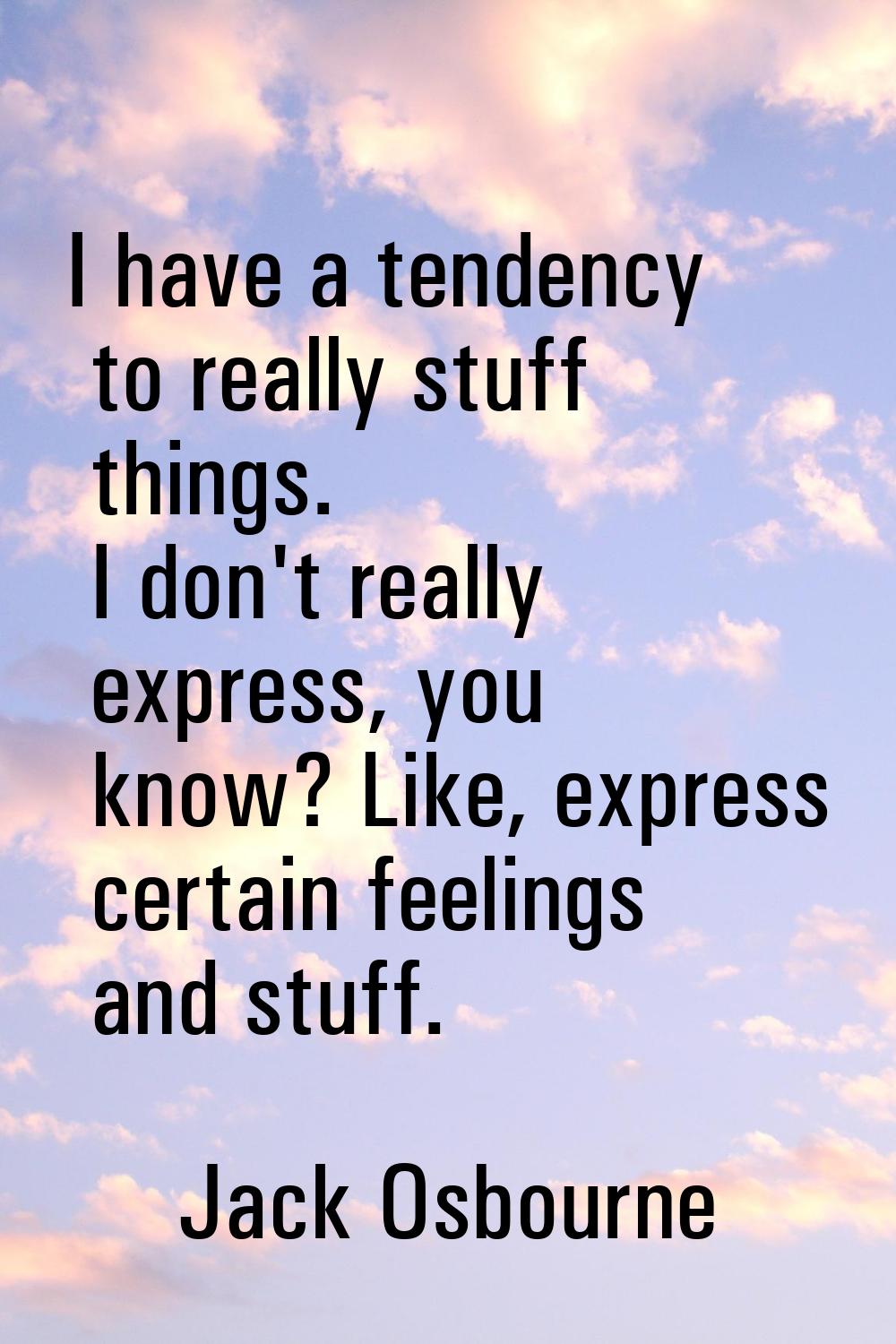 I have a tendency to really stuff things. I don't really express, you know? Like, express certain f