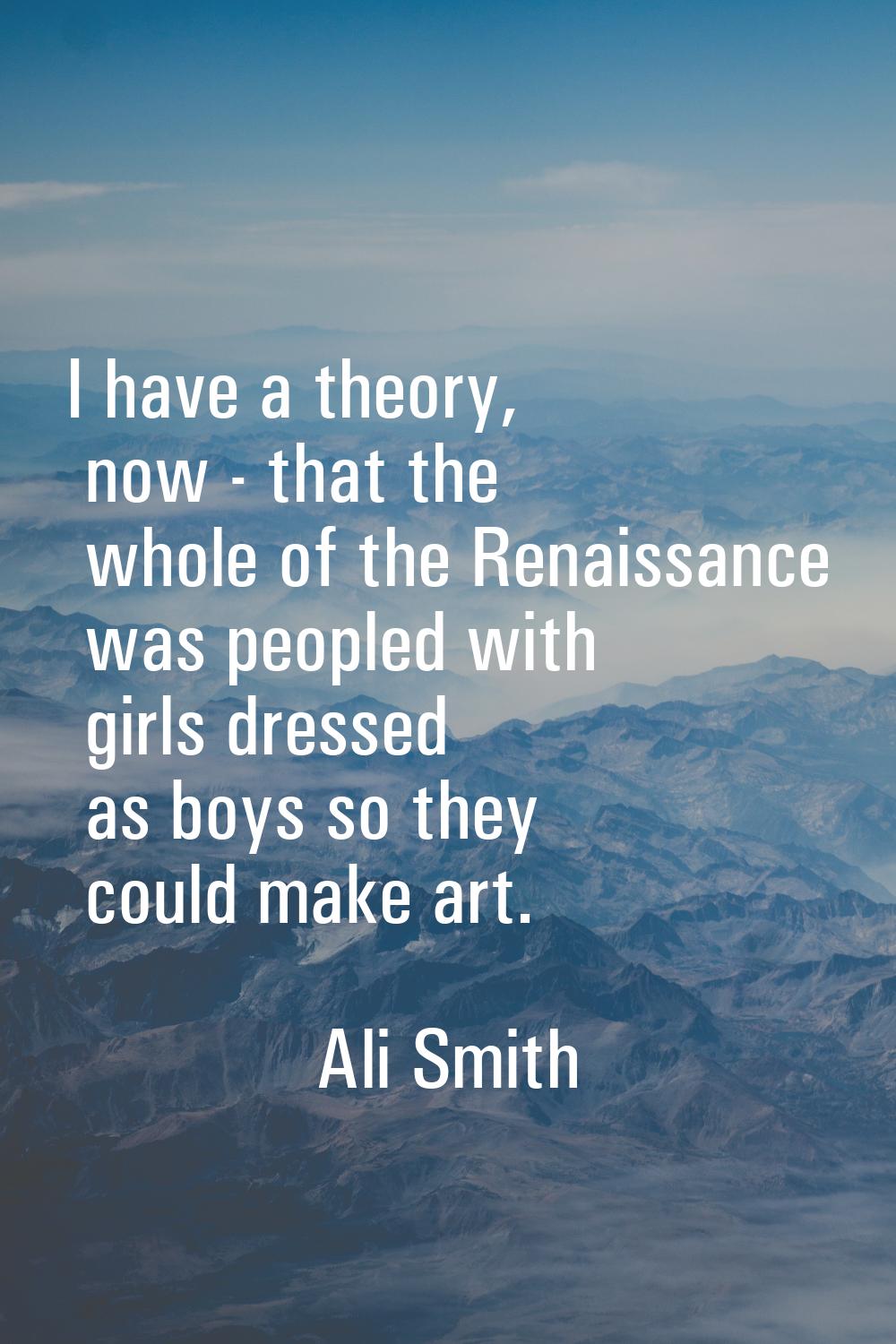 I have a theory, now - that the whole of the Renaissance was peopled with girls dressed as boys so 