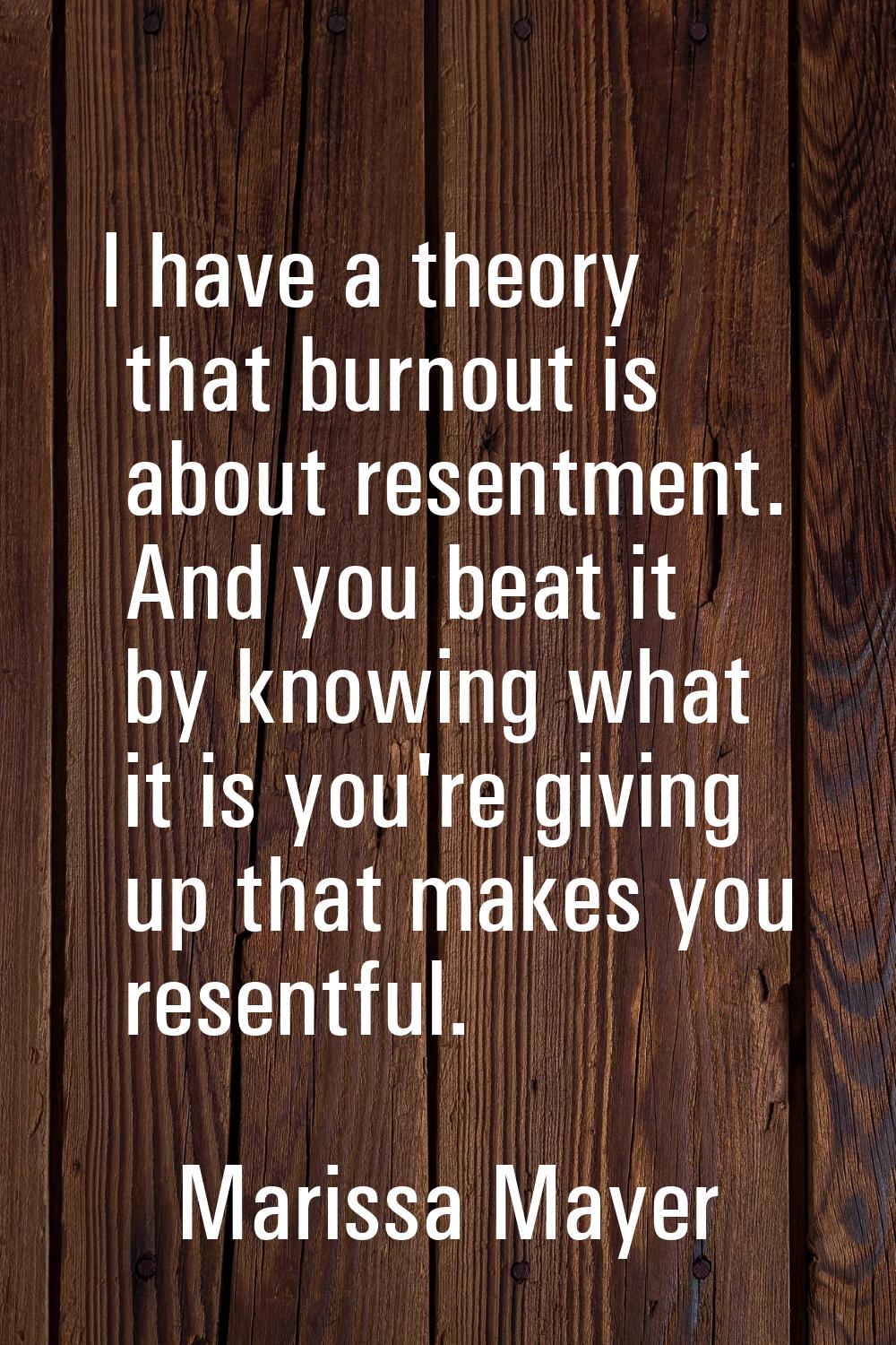 I have a theory that burnout is about resentment. And you beat it by knowing what it is you're givi