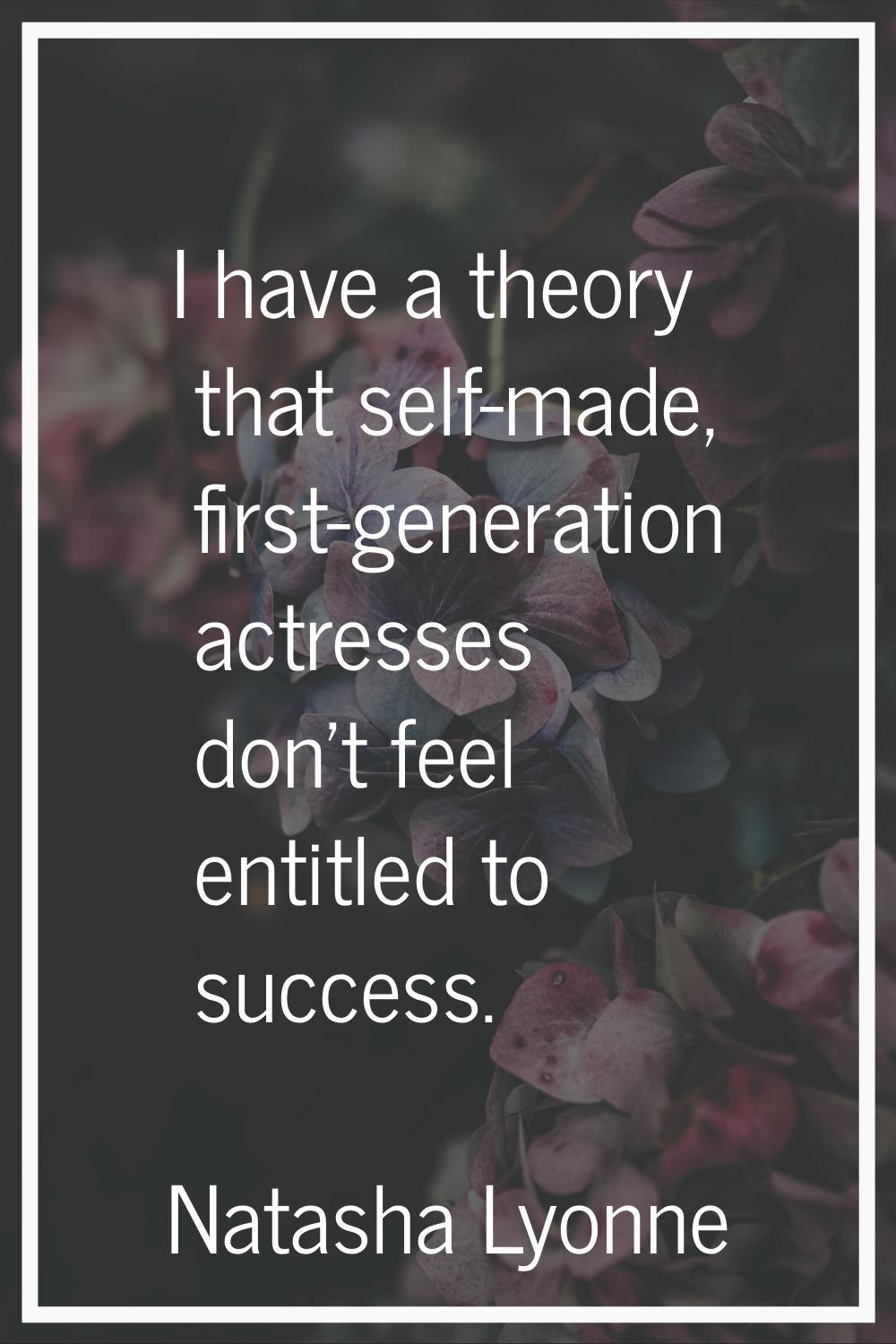 I have a theory that self-made, first-generation actresses don't feel entitled to success.