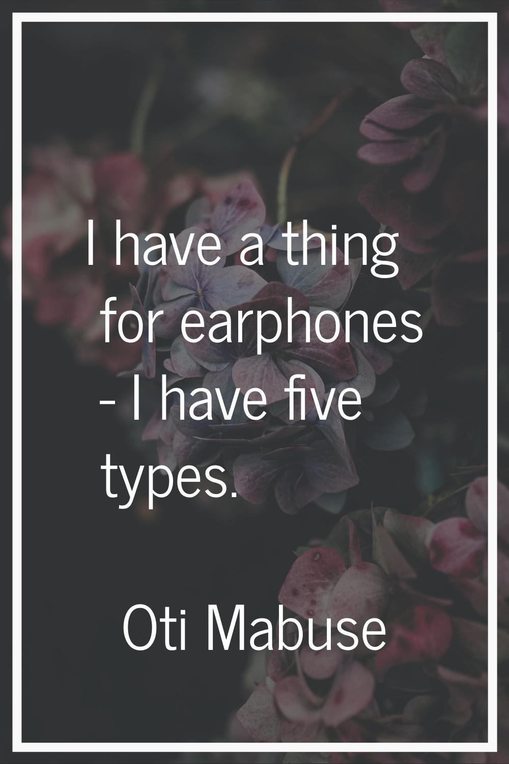 I have a thing for earphones - I have five types.
