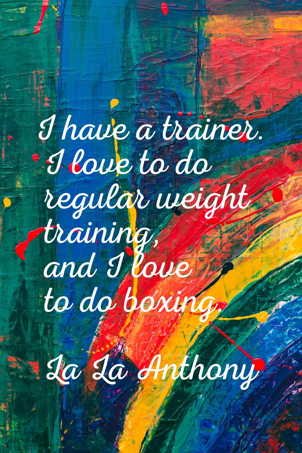 I have a trainer. I love to do regular weight training, and I love to do boxing.