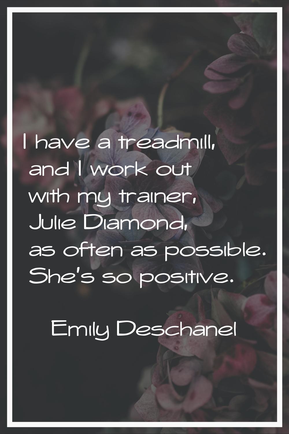 I have a treadmill, and I work out with my trainer, Julie Diamond, as often as possible. She's so p