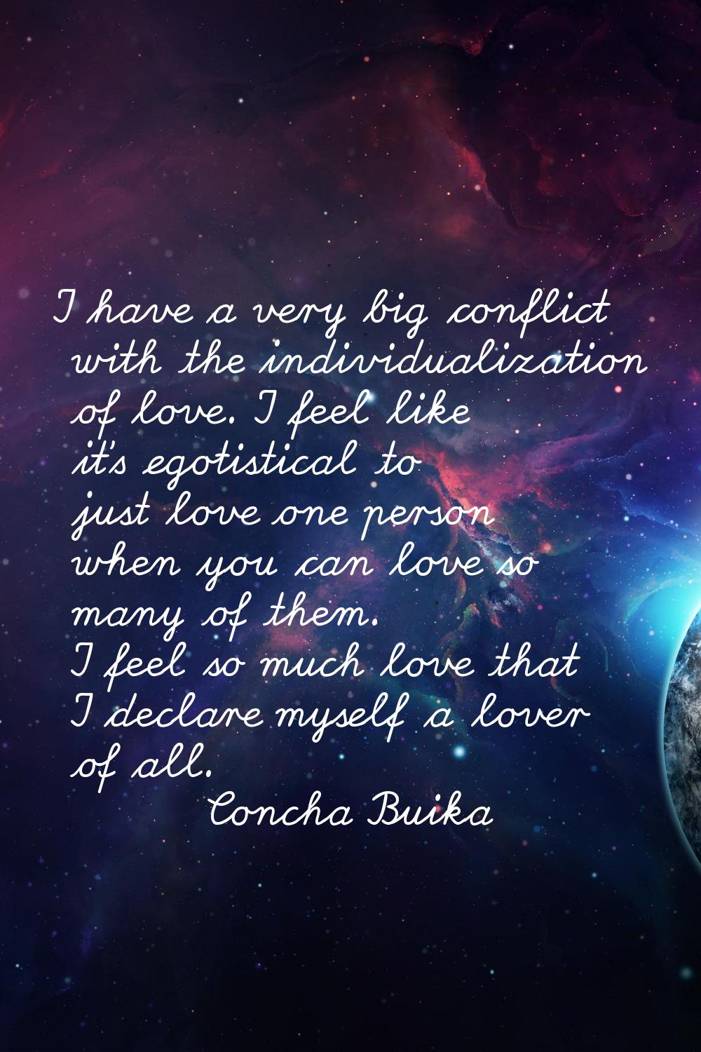 I have a very big conflict with the individualization of love. I feel like it's egotistical to just