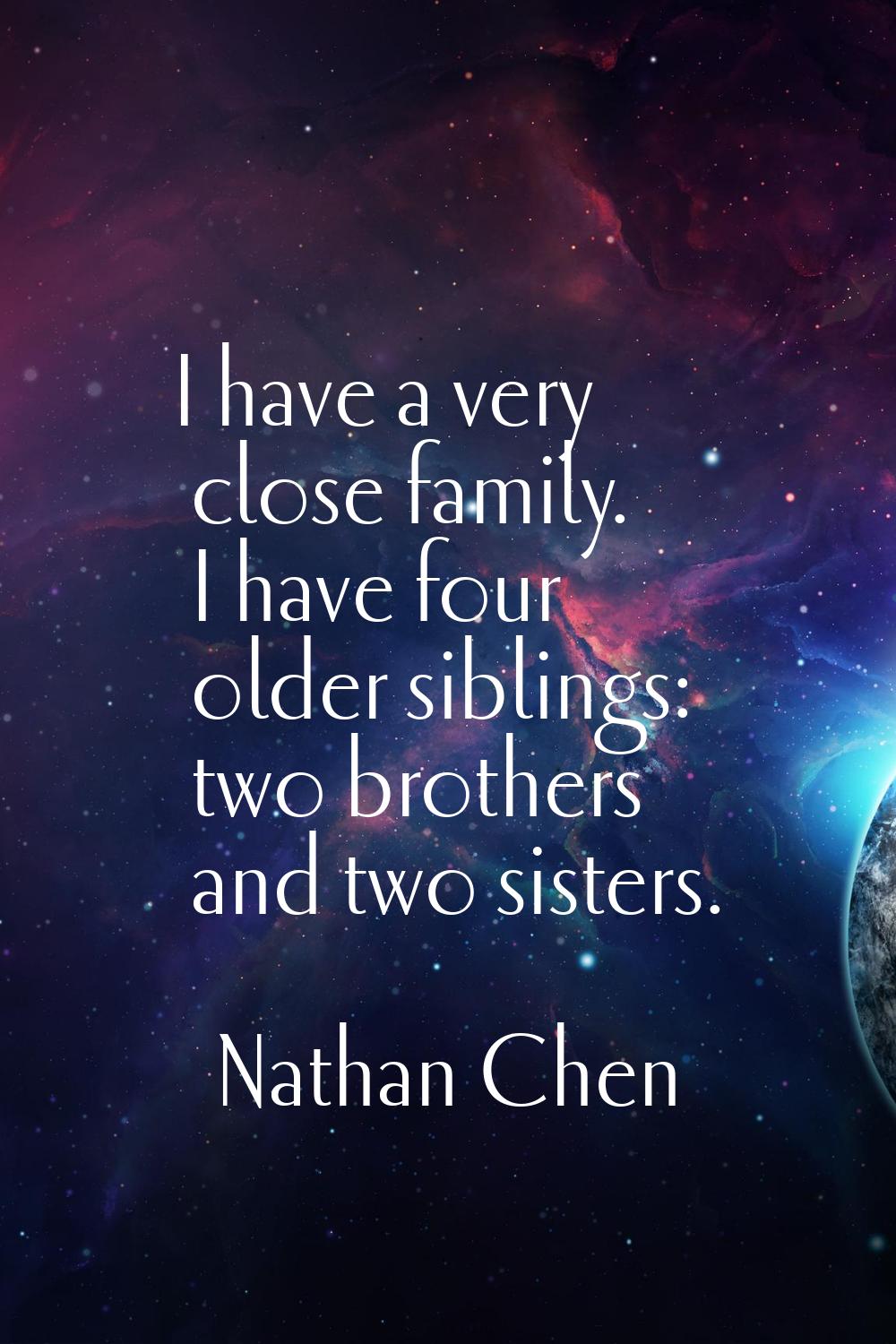 I have a very close family. I have four older siblings: two brothers and two sisters.