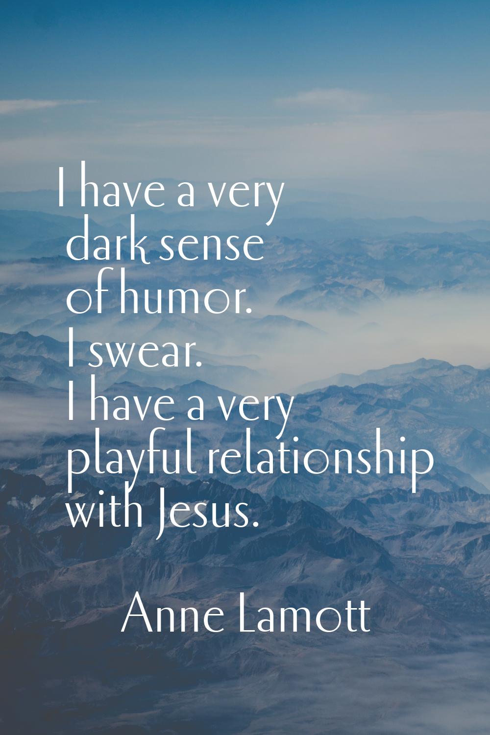 I have a very dark sense of humor. I swear. I have a very playful relationship with Jesus.