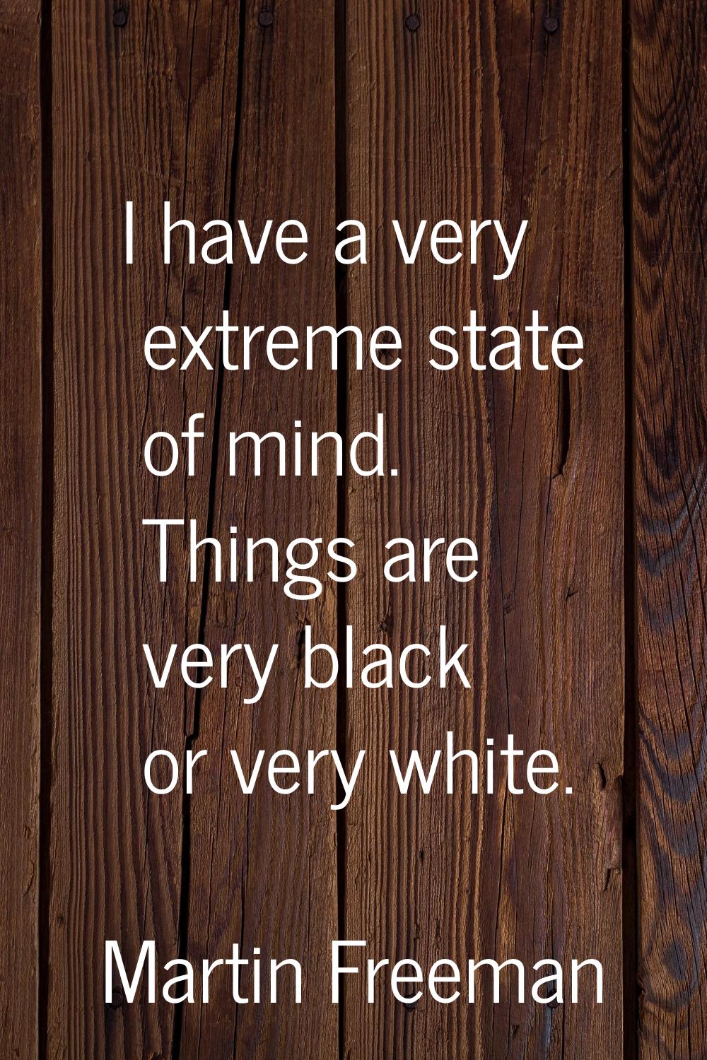 I have a very extreme state of mind. Things are very black or very white.