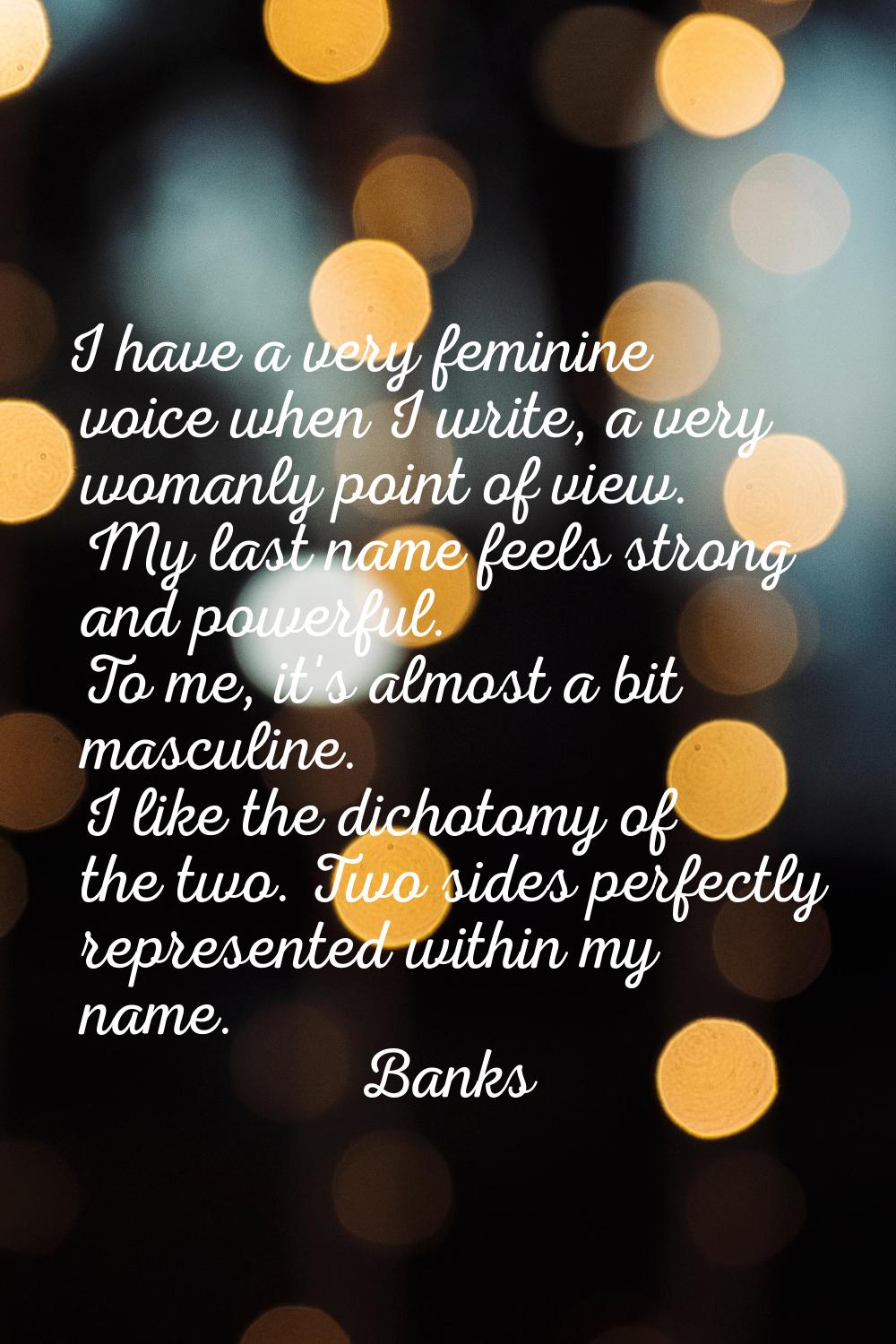 I have a very feminine voice when I write, a very womanly point of view. My last name feels strong 