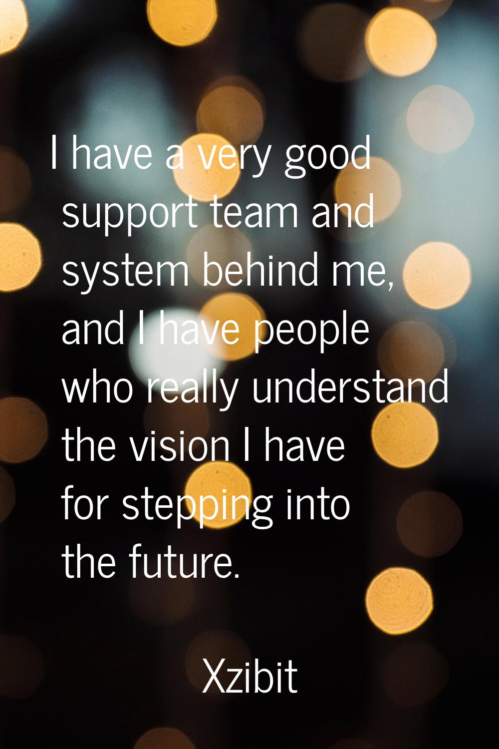 I have a very good support team and system behind me, and I have people who really understand the v