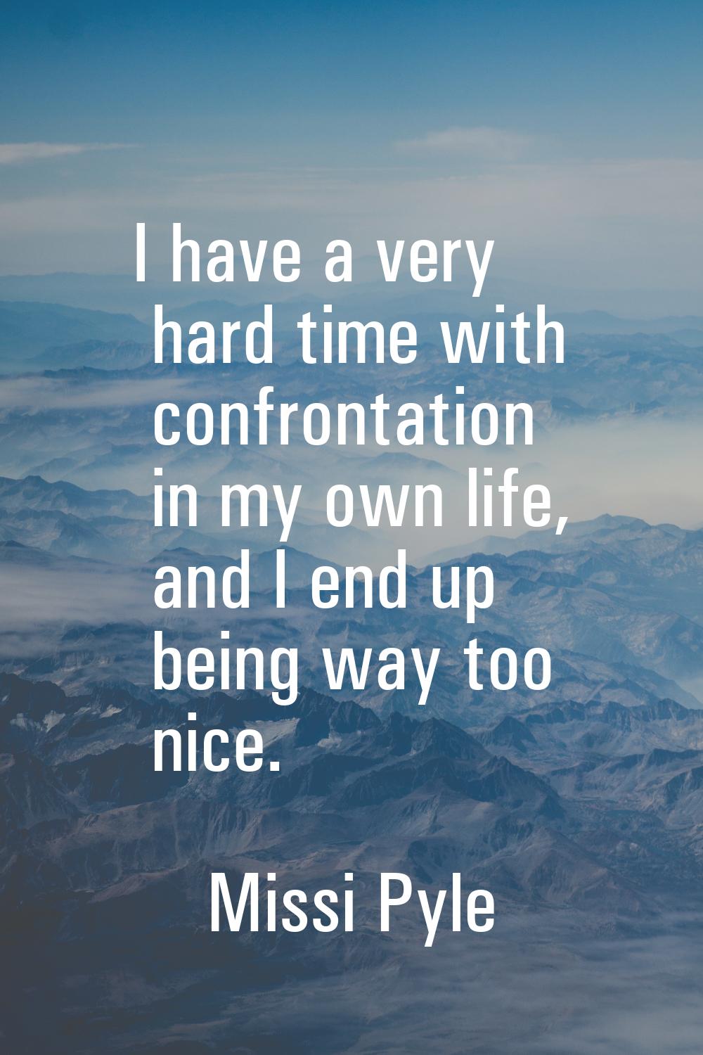 I have a very hard time with confrontation in my own life, and I end up being way too nice.