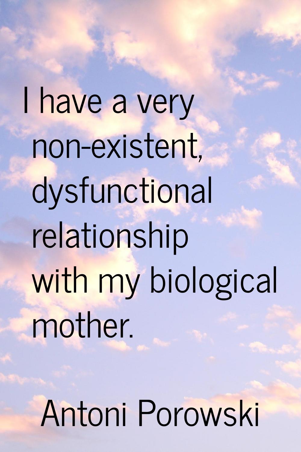 I have a very non-existent, dysfunctional relationship with my biological mother.