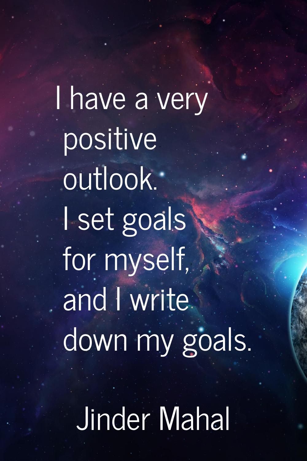 I have a very positive outlook. I set goals for myself, and I write down my goals.
