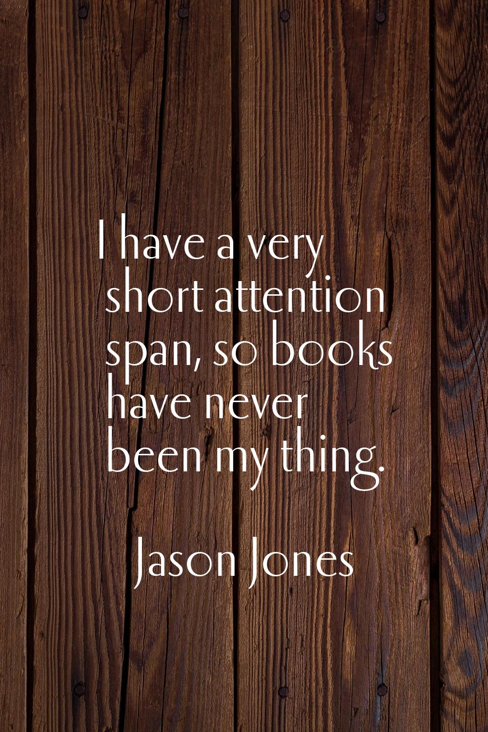 I have a very short attention span, so books have never been my thing.