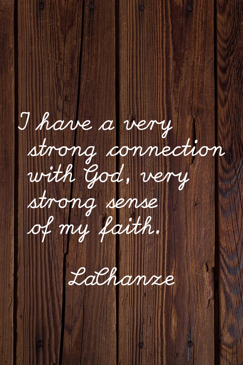 I have a very strong connection with God, very strong sense of my faith.