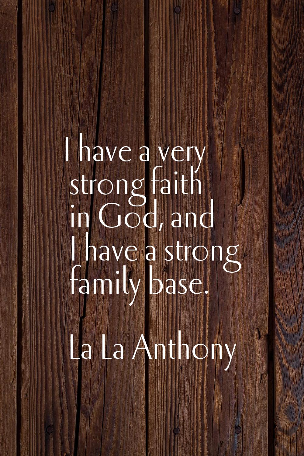 I have a very strong faith in God, and I have a strong family base.