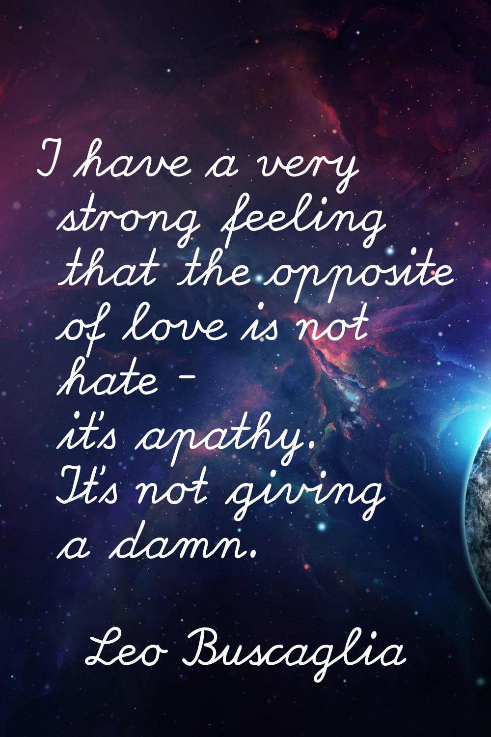 I have a very strong feeling that the opposite of love is not hate - it's apathy. It's not giving a