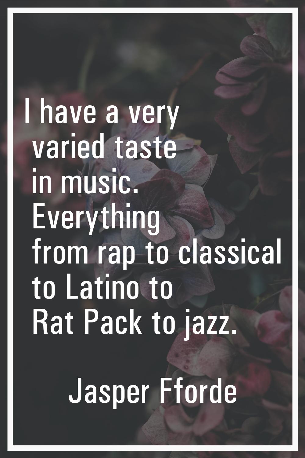 I have a very varied taste in music. Everything from rap to classical to Latino to Rat Pack to jazz
