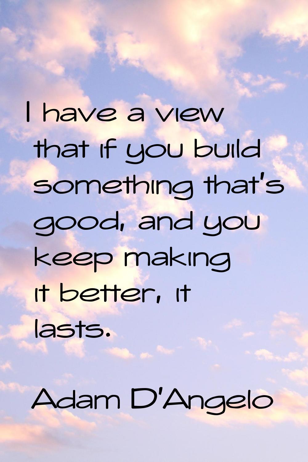 I have a view that if you build something that's good, and you keep making it better, it lasts.