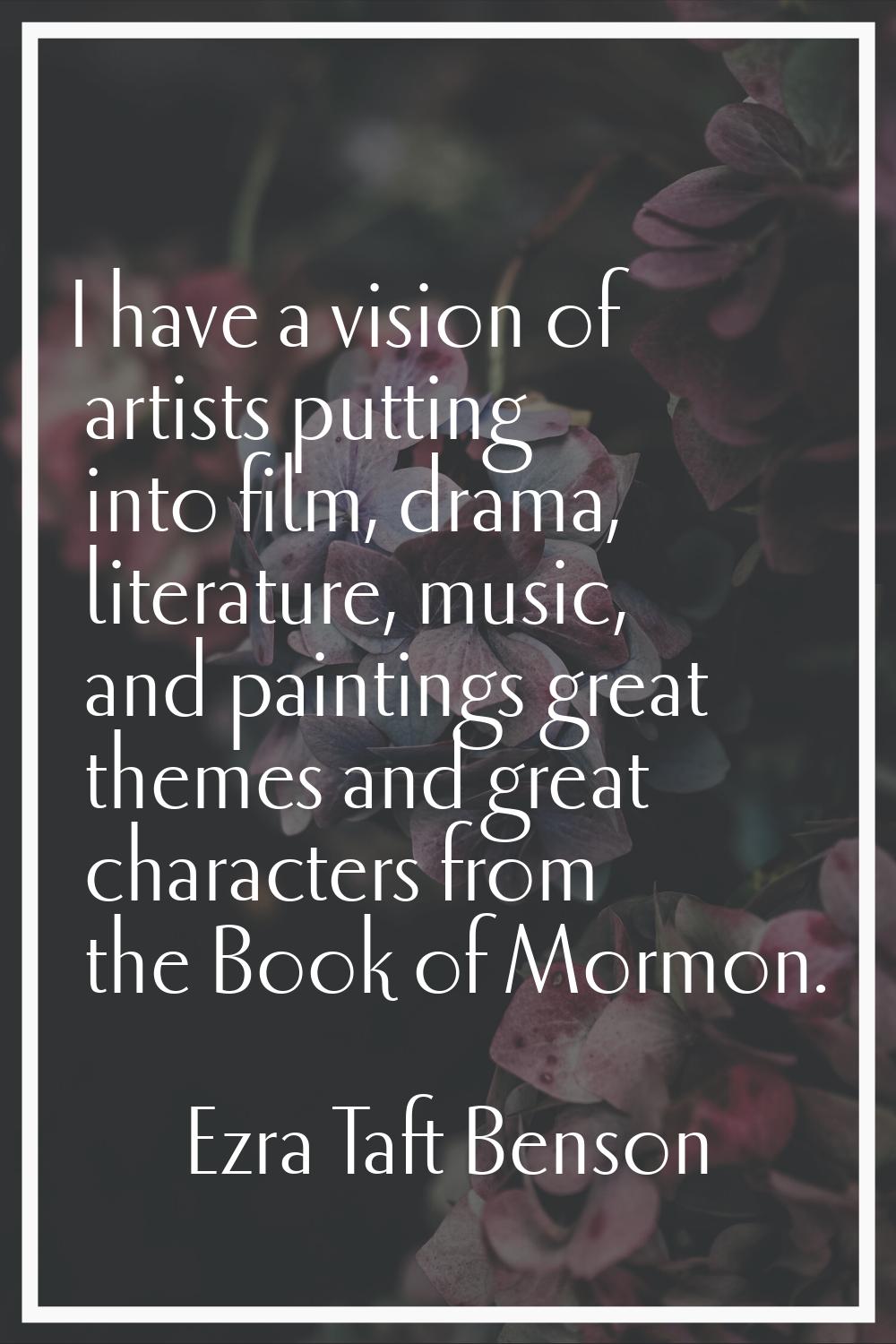 I have a vision of artists putting into film, drama, literature, music, and paintings great themes 