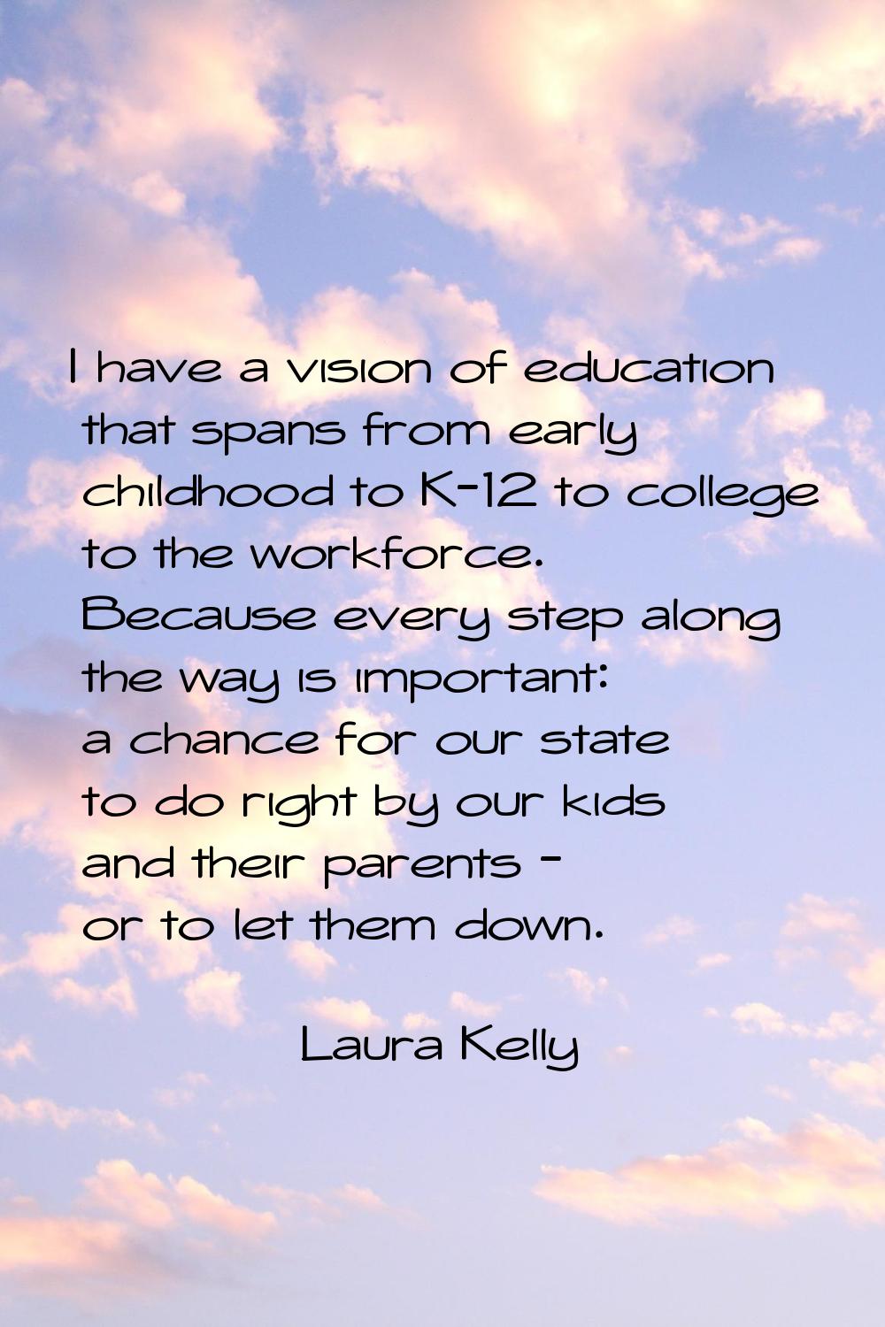 I have a vision of education that spans from early childhood to K-12 to college to the workforce. B