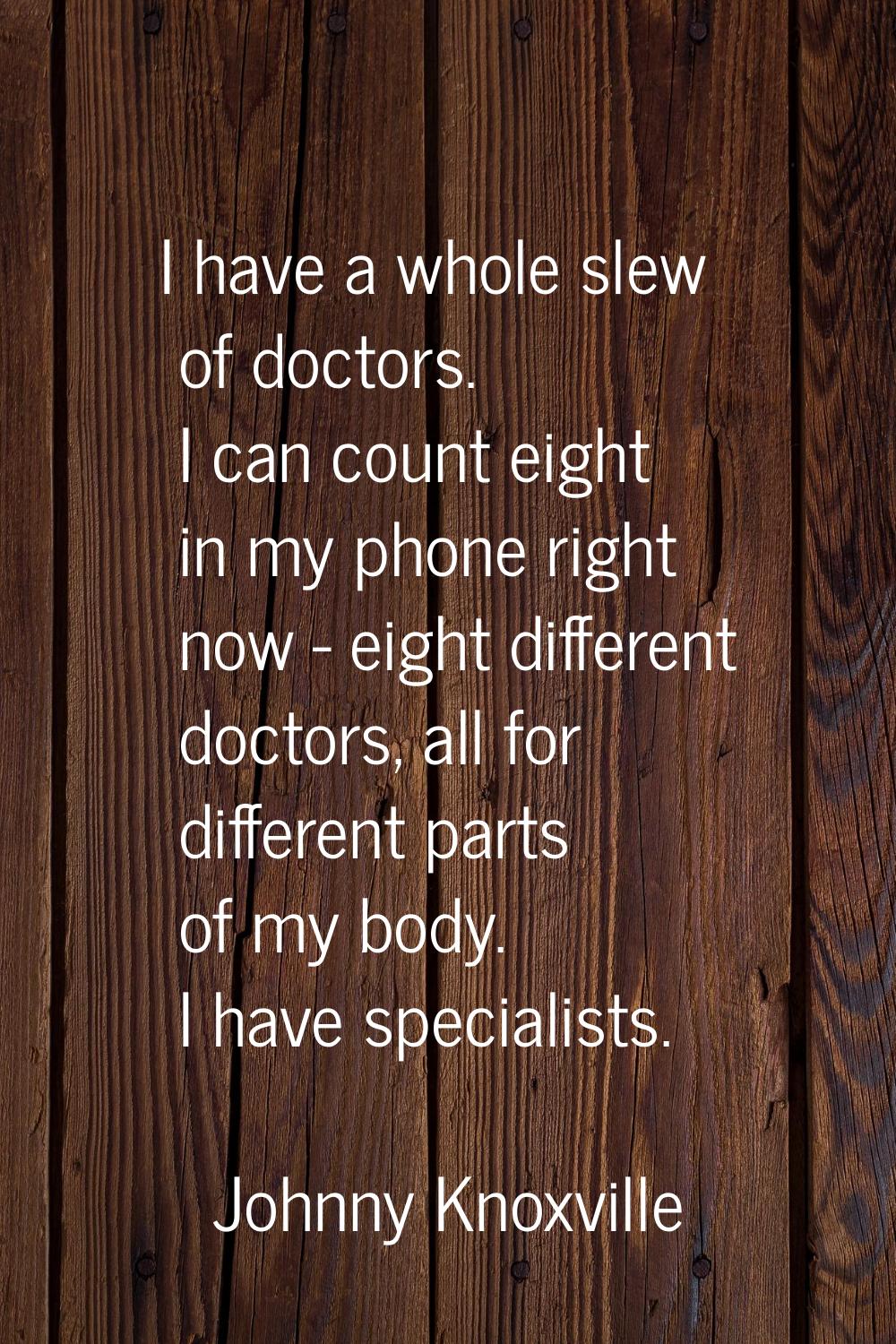 I have a whole slew of doctors. I can count eight in my phone right now - eight different doctors, 