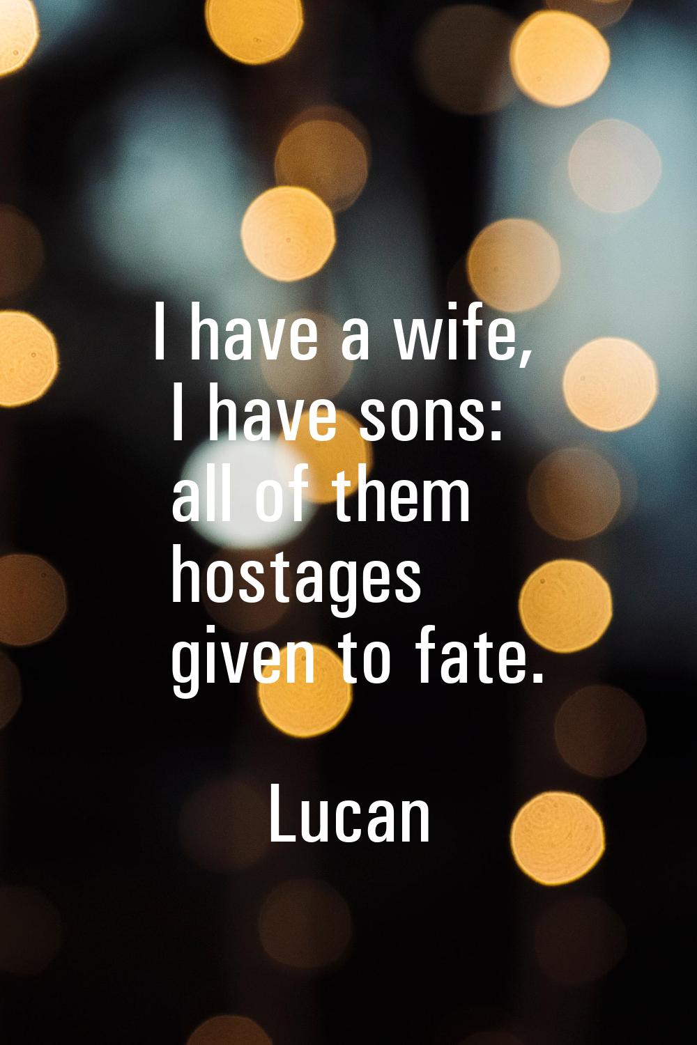 I have a wife, I have sons: all of them hostages given to fate.
